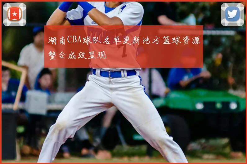 湖南CBA球队名单更新地方篮球资源整合成效显现