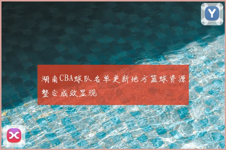 湖南CBA球队名单更新地方篮球资源整合成效显现