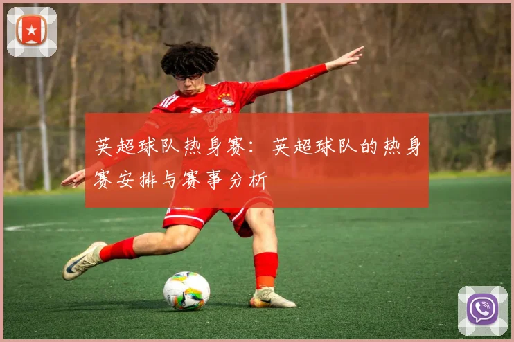 英超球队热身赛：英超球队的热身赛安排与赛事分析