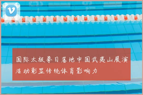 国际太极拳日落地中国武夷山展演活动彰显传统体育影响力