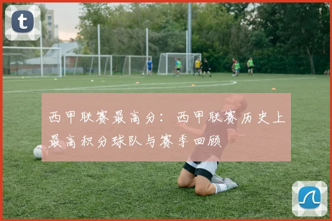 西甲联赛最高分：西甲联赛历史上最高积分球队与赛季回顾